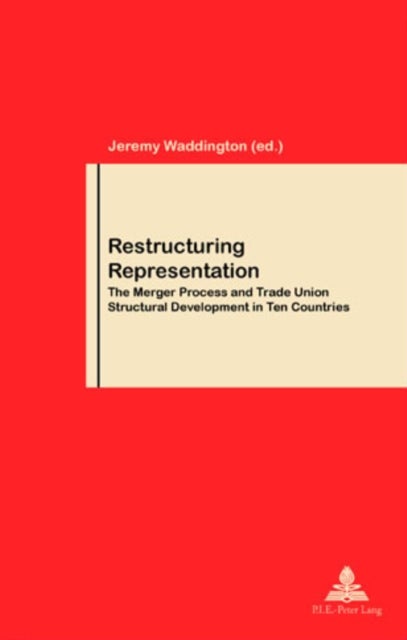 Restructuring Representation - The Merger Process and Trade Union Structural Development in Ten Countries