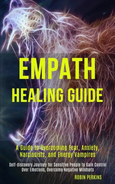 Empath Healing Guide - A Guide to Overcoming Fear, Anxiety, Narcissists, and Energy Vampires (Self-discovery Journey for Sensitive People to Gain Control Over Emotions, Overcome Negative Mindsets)