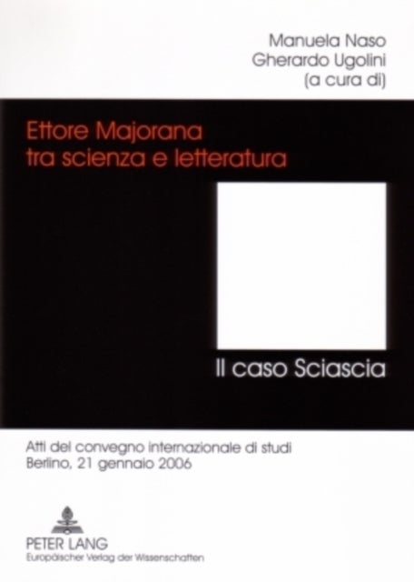 Ettore Majorana Tra Scienza E Letteratura. - Il Caso Sciascia - Atti del Convegno Internazionale Di Studi- Berlino, 21 Gennaio 2006