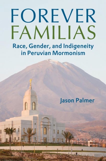 Forever Familias - Race, Gender, and Indigeneity in Peruvian Mormonism