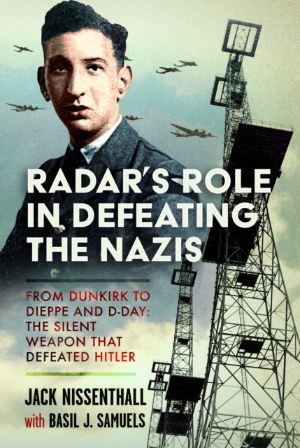 Radar's Role in Defeating the Nazis - From Dunkirk to Dieppe and D-Day: The Silent Weapon That Defeated Hitler