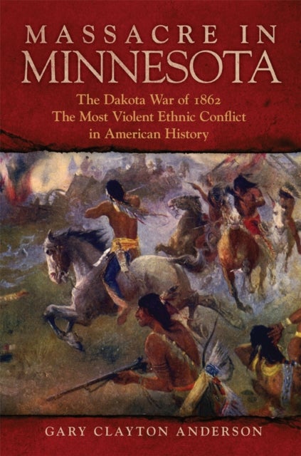 Massacre in Minnesota - The Dakota War of 1862, the Most Violent Ethnic Conflict in American History