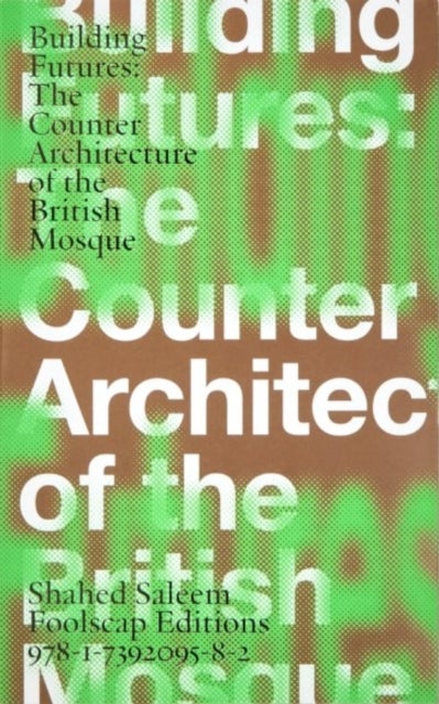 Building Futures - The Counter Architecture of the British Mosque Shahed Saleem