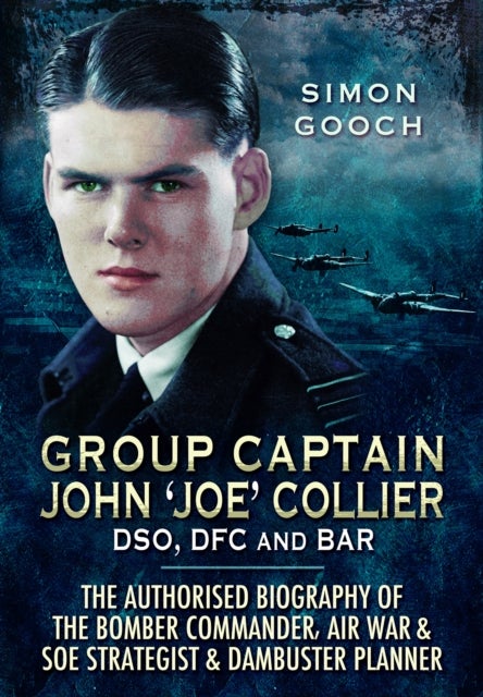 Group Captain John 'Joe' Collier DSO, DFC and Bar - The Authorised Biography of the Bomber Commander, Air War and SOE Strategist & Dambuster Planner