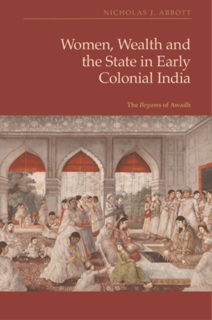 Women, Wealth and the State in Early Colonial India - The Begams of Awadh