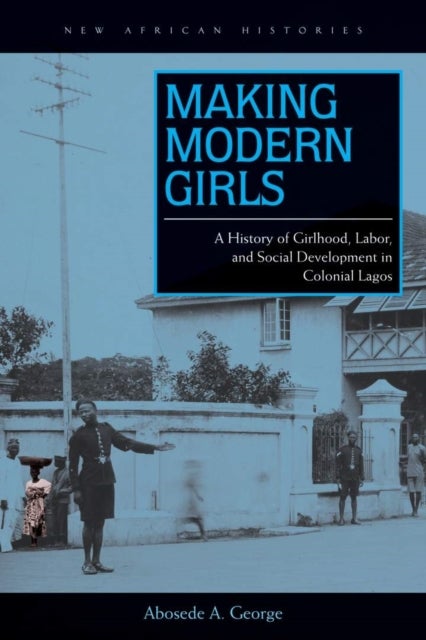 Making Modern Girls - A History of Girlhood, Labor, and Social Development in Colonial Lagos