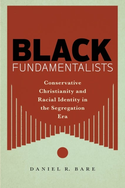 Black Fundamentalists - Conservative Christianity and Racial Identity in the Segregation Era
