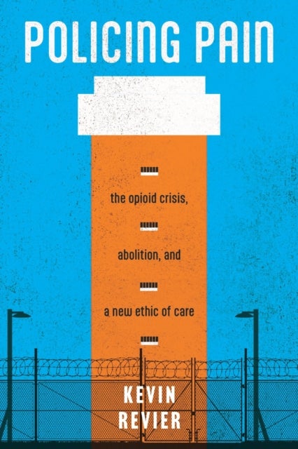 Policing Pain - The Opioid Crisis, Abolition, and a New Ethic of Care