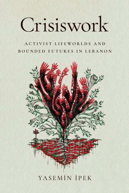 Crisiswork - Activist Lifeworlds and Bounded Futures in Lebanon