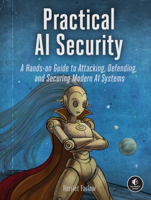 Practical AI Security - A Hands-on Guide to Attacking, Defending, and Securing Modern AI Systems
