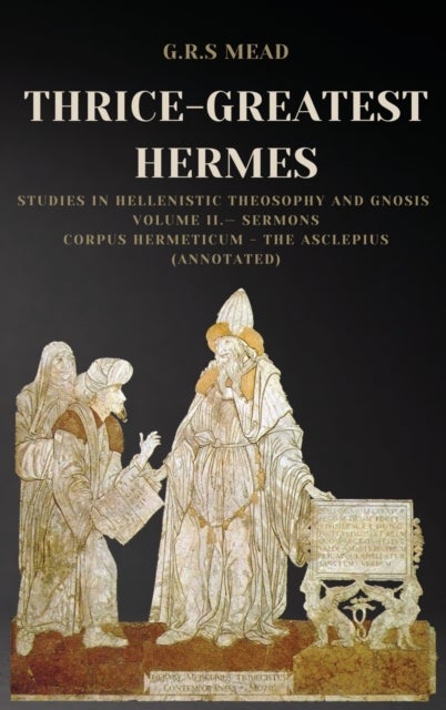 Thrice-Greatest Hermes - Studies in Hellenistic Theosophy and Gnosis Volume II.- Sermons: Corpus Hermeticum - The Asclepius (Annotated)