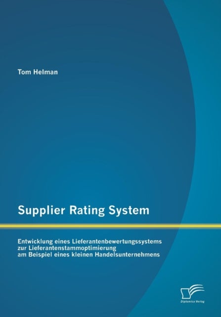 Supplier Rating System - Entwicklung eines Lieferantenbewertungssystems zur Lieferantenstammoptimierung am Beispiel eines kleinen Handelsunternehmens