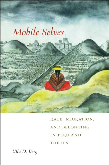 Mobile Selves - Race, Migration, and Belonging in Peru and the U.S.