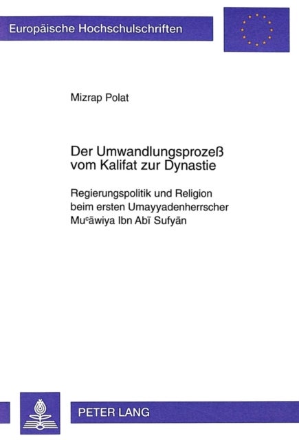 Der Umwandlungsprozeß Vom Kalifat Zur Dynastie - Regierungspolitik Und Religion Beim Ersten Umayyadenherrscher Mucawiya Ibn ABI Sufyan