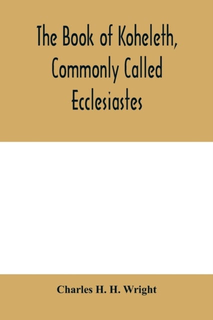 The book of Koheleth, commonly called Ecclesiastes - considered in relation to modern criticism, and to the doctrines of modern pessimism, with a critical and grammatical commentary and a revised translation