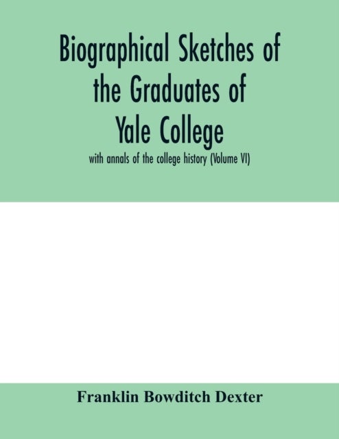Biographical sketches of the graduates of Yale College - with annals of the college history (Volume VI)