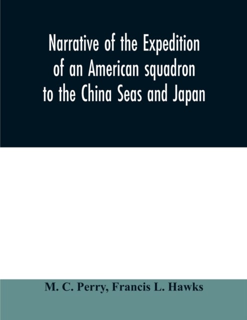 Narrative of the expedition of an American squadron to the China Seas and Japan - performed in the years 1852, 1853, and 1854, under the command of Commodore M.C. Perry, United States Navy, by order of the Government of the United States