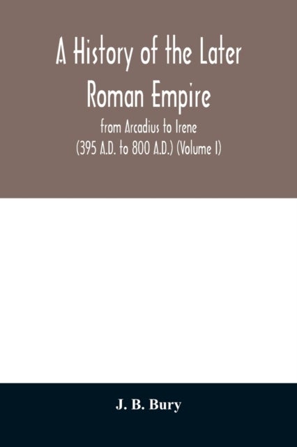 A history of the later Roman empire - from Arcadius to Irene (395 A.D. to 800 A.D.) (Volume I)