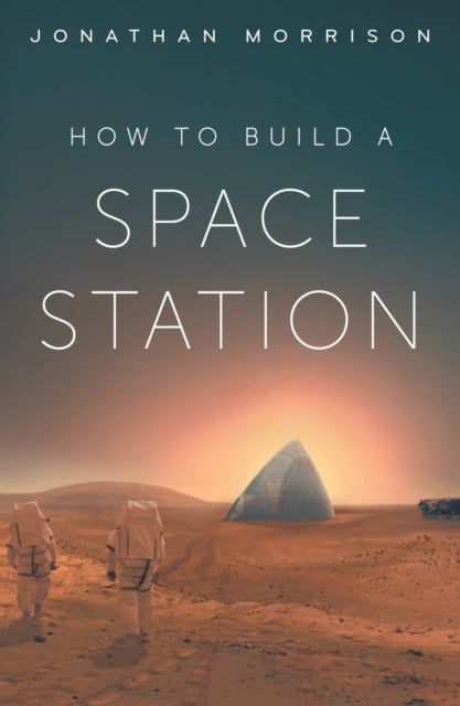 How to Build a Space Station - How we’ll eat, sleep and survive in space, from space hotels to lunar labs