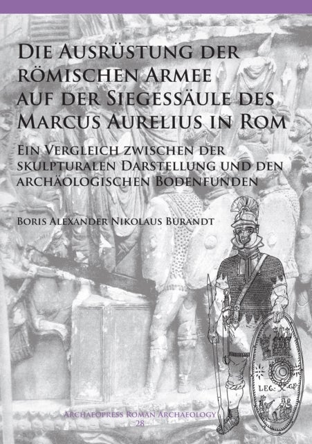 Die Ausrustung der roemischen Armee auf der Siegessaule des Marcus Aurelius in Rom - Ein Vergleich zwischen der skulpturalen Darstellung und den archaologischen Bodenfunden