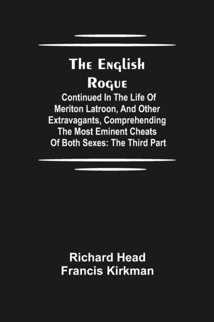 The English Rogue - Continued In The Life Of Meriton Latroon, And Other Extravagants, Comprehending The Most Eminent Cheats Of Both Sexes: The Third Part