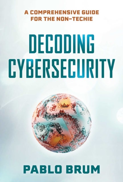 Decoding Cybersecurity - A Comprehensive Guide for the Non-Techie