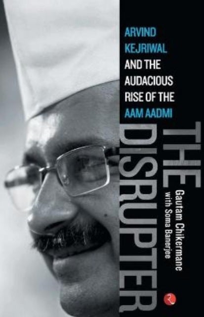 Disrupter - Arvind Kejriwal and the Audacious Rise of the Aam Aadmi