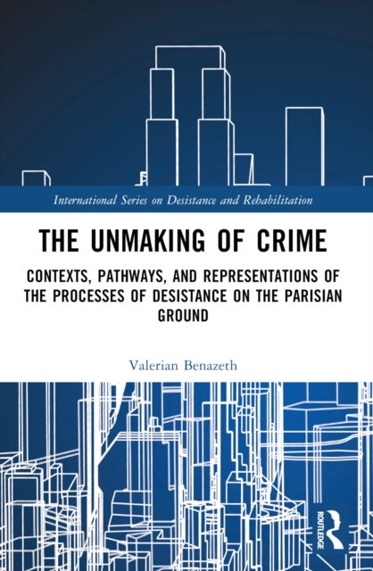 The Unmaking of Crime - Contexts, Pathways, and Representations of the Processes of Desistance on the Parisian Ground