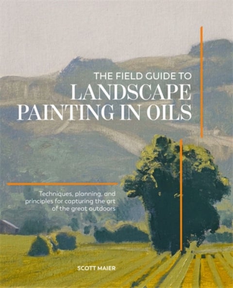 The Field Guide to Landscape Painting in Oils - Techniques, Planning, and Principles for Capturing the Art of the Great Outdoors