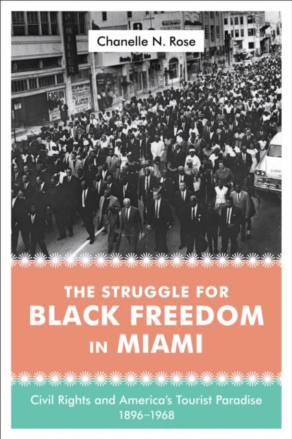 The Struggle for Black Freedom in Miami - Civil Rights and America's Tourist Paradise, 1896–1968