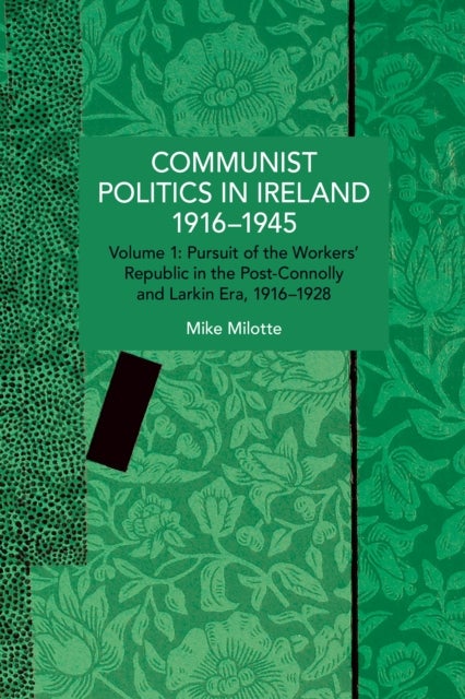 Communist Politics in Ireland 19161945 - Volume 1: Pursuit of the Workers' Republic in the Post-Connolly and Larkin Era, 19161928