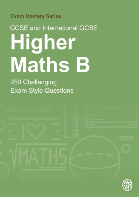 GCSE and International GCSE Higher Maths B - 250 Challenging Exam Style Questions