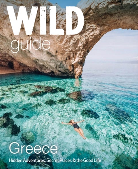 Wild Guide Greece - Hidden Places, Great Adventures and the Good Life (including the mainland, Crete, Corfu, Rhodes and over 20 other islands)