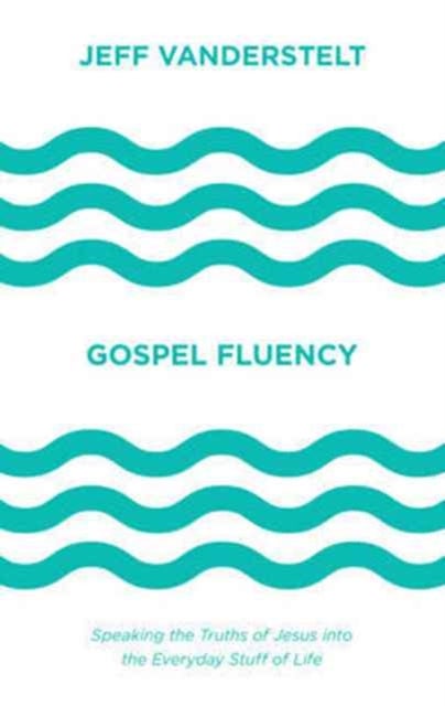 Gospel Fluency - Speaking the Truths of Jesus into the Everyday Stuff of Life