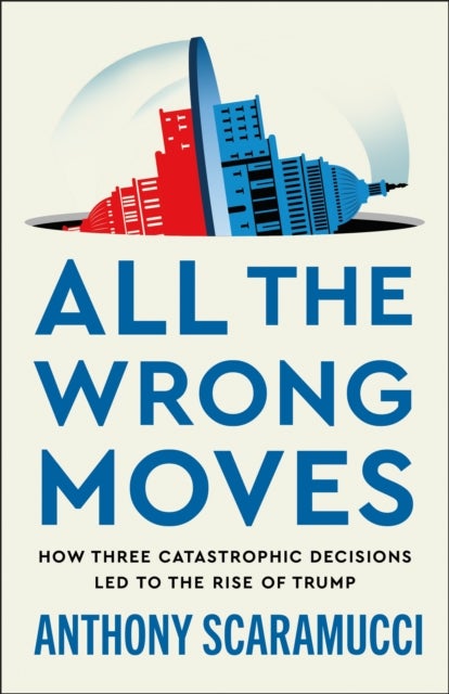 All the Wrong Moves - How Three Catastrophic Decisions Led to the Rise of Trump