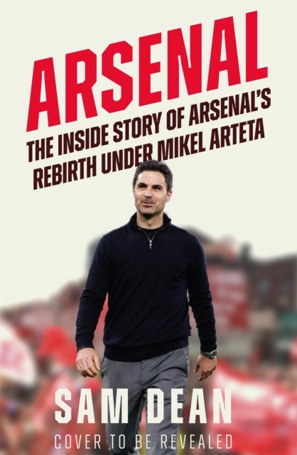 Arsenal - The Inside Story of Arsenal's Rebirth Under Mikel Arteta