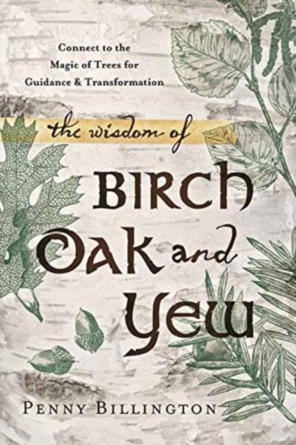 The Wisdom of Birch, Oak, and Yew - Connect to the Magic of Trees for Guidance & Transformation