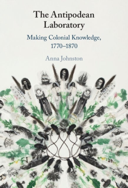 The Antipodean Laboratory - Making Colonial Knowledge, 1770–1870