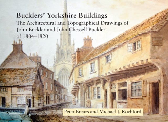 Bucklers' Yorkshire Buildings - The Architectural and Topographical Drawings of John Buckler and John Chessell Buckler of 1804-1820