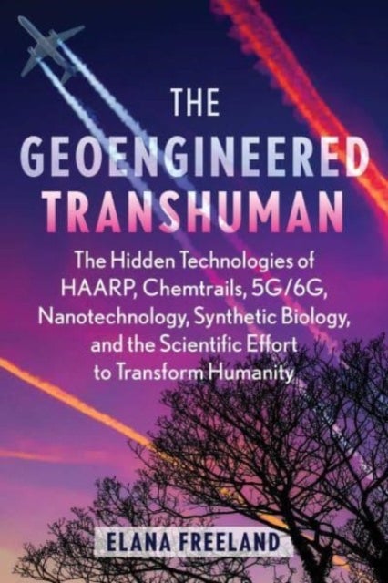 The Geoengineered Transhuman - The Hidden Technologies of HAARP, Chemtrails, 5G/6G, Nanotechnology, Synthetic Biology, and the Scientific Effort to Transform Humanity