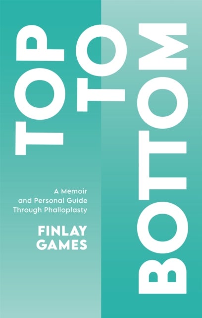 Top To Bottom - A Memoir and Personal Guide Through Phalloplasty