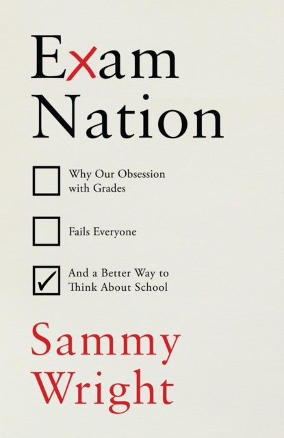Exam Nation - Why Our Obsession with Grades Fails Everyone – and a Better Way to Think About School