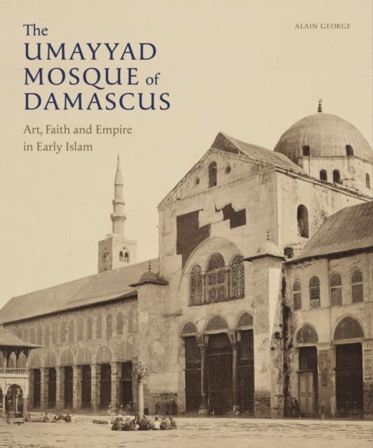 The Umayyad Mosque of Damascus - Art, Faith and Empire in Early Islam