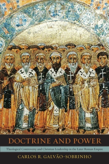 Doctrine and Power - Theological Controversy and Christian Leadership in the Later Roman Empire