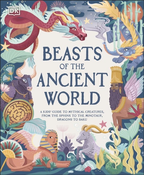 Beasts of the Ancient World - A Kids’ Guide to Mythical Creatures, from the Sphinx to the Minotaur, Dragons to Baku