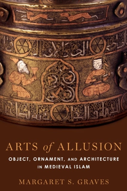 Arts of Allusion - Object, Ornament, and Architecture in Medieval Islam