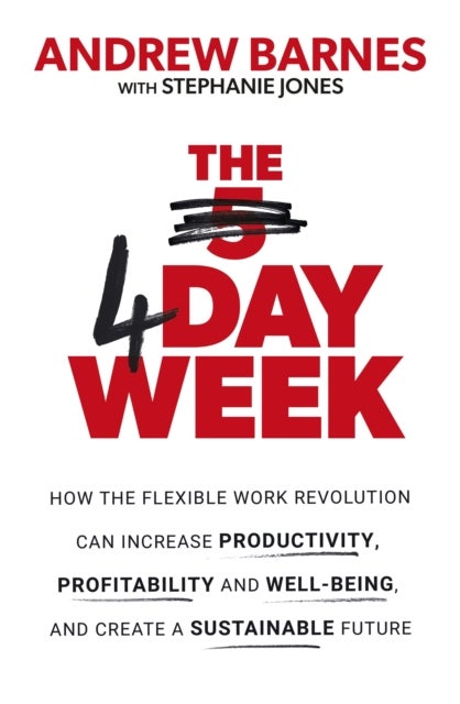 The 4 Day Week - How the Flexible Work Revolution Can Increase Productivity, Profitability and Well-being, and Create a Sustainable Future