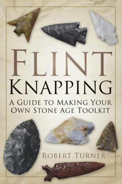 Flint Knapping - A Guide to Making Your Own Stone Age Toolkit