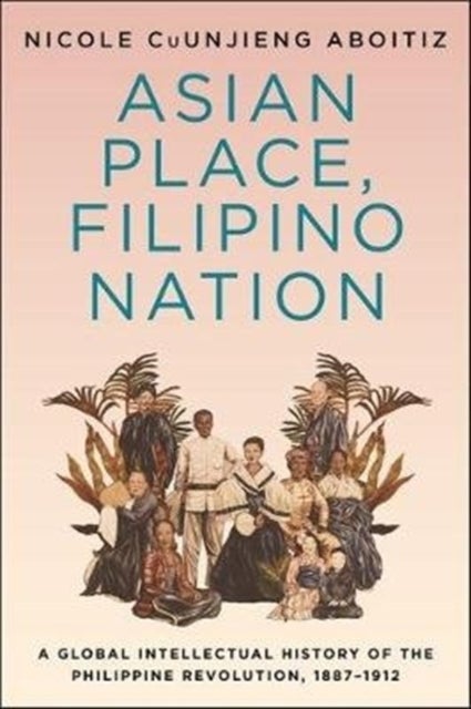 Asian Place, Filipino Nation - A Global Intellectual History of the Philippine Revolution, 1887–1912