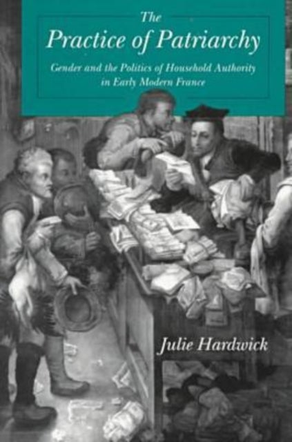 The Practice of Patriarchy – Gender and the Politics of Household Authority in Early Modern France - Gender and the Politics of Household Authority in Early Modern France